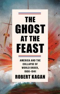 The Ghost at the Feast: America and the Collapse of World Order, 1900-1941 (Dangerous Nation Trilogy)
