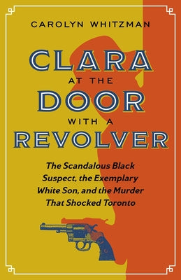 Clara at the Door with a Revolver: The Scandalous Black Suspect, the Exemplary White Son, and the Murder that Shocked Toronto