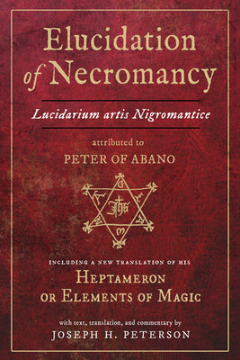 Elucidation of Necromancy Lucidarium Artis Nigromantice attributed to Peter of Abano: Including a new translation of his Heptameron or Elements of ... and commentary by Joseph H. Peterson