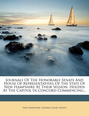 Journals of the Honorable Senate and House of Representatives of the State of New Hampshire at Their Session, Holden at the Capitol in Concord Commencing...