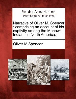 Narrative of Oliver M. Spencer: Comprising an Account of His Captivity Among the Mohawk Indians in North America.