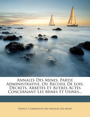 Annales Des Mines, Partie Administrative, Ou Recueil De Lois, Dcrets, Arrts Et Autres Actes Concernant Les Mines Et Usines... (French Edition)