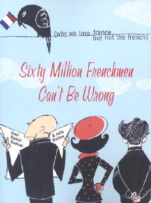 Sixty Million Frenchmen Can't Be Wrong: Why We Love France but Not the French (How the Collision of History, Tradition, and Globalization Led to France's Unique Culture)