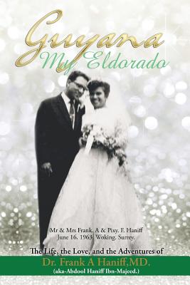 "Guyana-My Eldorado": The Life, the Love, and the Adventures of Dr Frank A Haniff, MD. (aka Abdool Haniff. Ibn-Majeed)