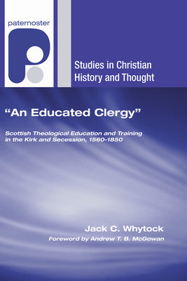 "An Educated Clergy": Scottish Theological Education and Training in the Kirk and Secession, 1560-1850 (Studies in Christian History and Thought)