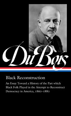 W.E.B. Du Bois: Black Reconstruction (LOA #350): An Essay Toward a History of the Part whichBlack Folk Played in the Attempt to ReconstructDemocracy in America, 18601880 (Library of America, 350)