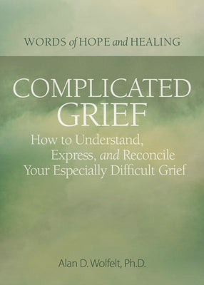 Complicated Grief:: How to Understand, Express, and Reconcile Your Especially Difficult Grief (Words of Hope and Healing)