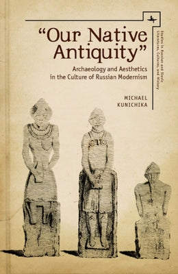 "Our Native Antiquity": Archaeology and Aesthetics in the Culture of Russian Modernism (Studies in Russian and Slavic Literatures, Cultures, and History)