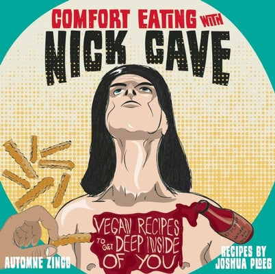 Comfort Eating with Nick Cave: Vegan Recipes to Get Deep Inside of You (Vegan Cooking)