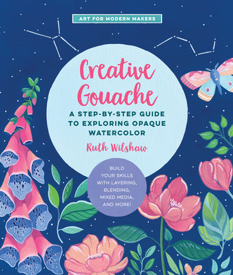 Creative Gouache: A Step-by-Step Guide to Exploring Opaque Watercolor - Build Your Skills with Layering, Blending, Mixed Media, and More! (Volume 4) (Art for Modern Makers, 4)