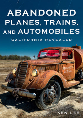 Abandoned Planes, Trains, and Automobiles: California Revealed (America Through Time)