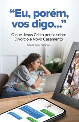 "Eu, Porem, Vos Digo...": O que Jesus Cristo pensa sobre Divorcio e Novo Casamento (Portuguese Edition)