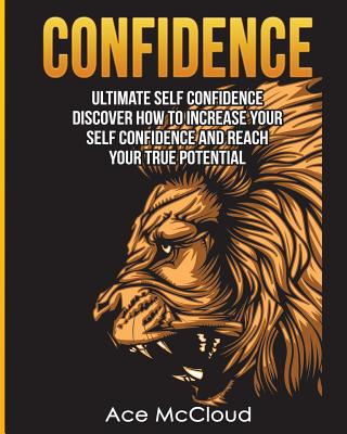 Confidence: Ultimate Self Confidence: Discover How To Increase Your Self Confidence And Reach Your True Potential (Confidence Building Strategies That Will Eliminate)