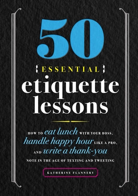50 Essential Etiquette Lessons: How to Eat Lunch with Your Boss, Handle Happy Hour Like a Pro, and Write a Thank You Note in the Age of Texting and Tweeting