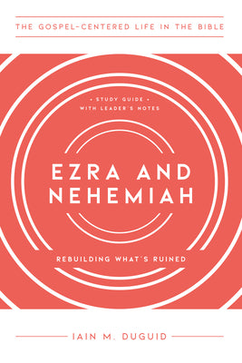 Ezra and Nehemiah: Rebuilding What's Ruined, Study Guide with Leader's Notes (The Gospel-Centered Life in the Bible)