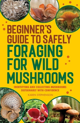 Beginner's Guide to Safely Foraging for Wild Mushrooms: Identifying and Collecting Mushrooms Sustainably with Confidence