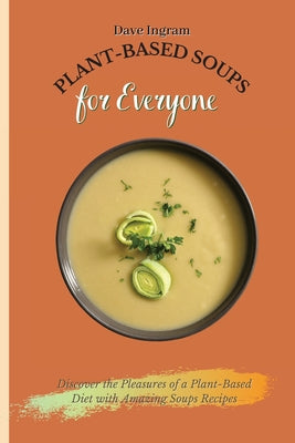 Plant-Based Soups for Everyone: Discover the Pleasures of a Plant-Based Diet with Amazing Soups Recipes