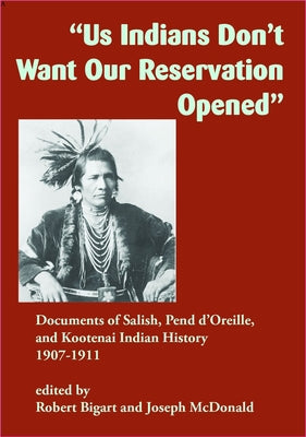 "Us Indians Don't Want Our Reservation Opened": Documents of Salish, Pend d'Oreille, and Kootenai Indian History, 19071911