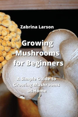 Growing Mushrooms for Beginners: A Simple Guide to Cultivating Mushrooms at Home