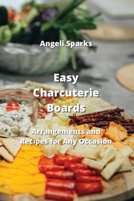 Easy Charcuterie Boards: Arrangements, Recipes, and Pairings for Any Occasion
