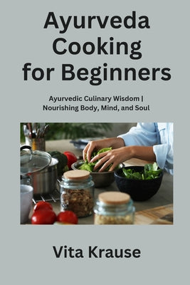 Ayurveda Cooking for Beginners: An Ayurvedic Cookbook to Balance and Heal